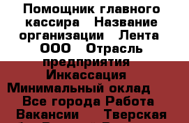 Помощник главного кассира › Название организации ­ Лента, ООО › Отрасль предприятия ­ Инкассация › Минимальный оклад ­ 1 - Все города Работа » Вакансии   . Тверская обл.,Вышний Волочек г.